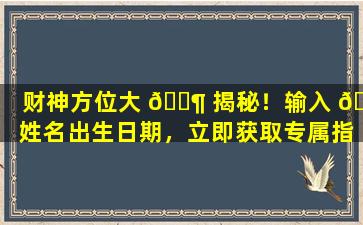 财神方位大 🐶 揭秘！输入 🐵 姓名出生日期，立即获取专属指南！